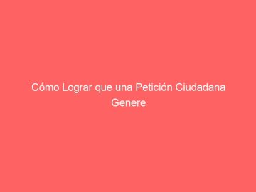 Cómo Lograr que una Petición Ciudadana Genere un Cambio Real: Guía Definitiva